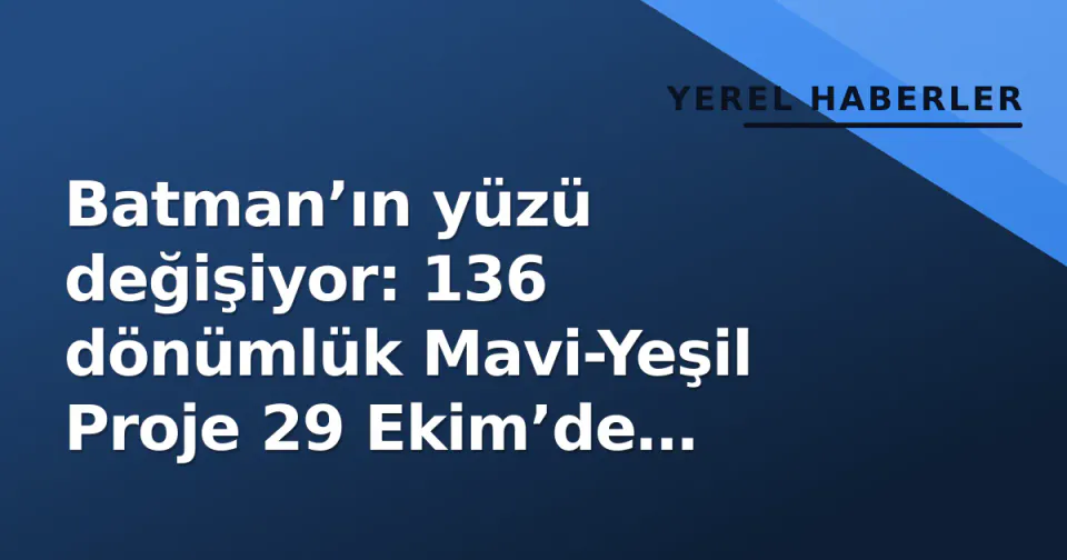 Batman’ın yüzü değişiyor: 136 dönümlük Mavi-Yeşil Proje 29 Ekim’de hizmete giriyor görseli