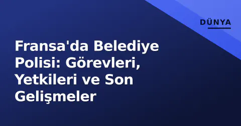 Fransa'da Belediye Polisi: Görevleri, Yetkileri ve Son Gelişmeler