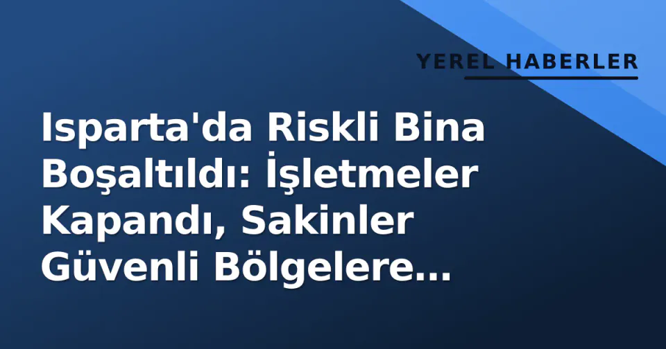 Isparta'da Riskli Bina Boşaltıldı: İşletmeler Kapandı, Sakinler Güvenli Bölgelere Yönlendirildi görseli