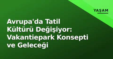 Avrupa'da Tatil Kültürü Değişiyor: Vakantiepark Konsepti ve Geleceği