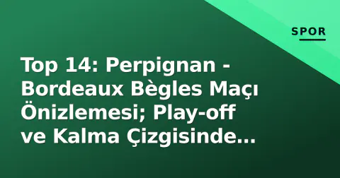 Top 14: Perpignan - Bordeaux Bègles Maçı Önizlemesi; Play-off ve Kalma Çizgisinde Dönüm Noktası