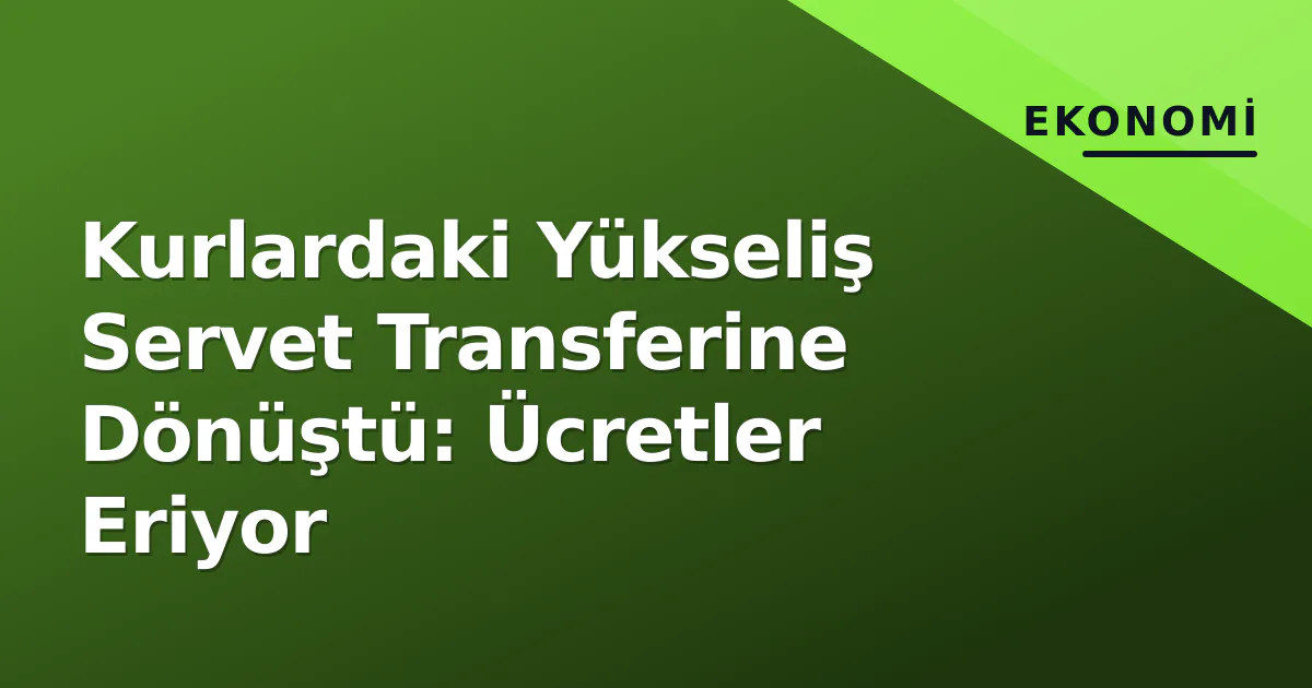 Kurlardaki Yükseliş Servet Transferine Dönüştü: Ücretler Eriyor Kurlardaki Yükseliş Servet Transferine Dönüştü: Ücretler Eriyor