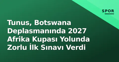 Tunus, Botswana Deplasmanında 2027 Afrika Kupası Yolunda Zorlu İlk Sınavı Verdi