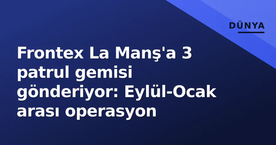 Frontex La Manş'a 3 patrul gemisi gönderiyor: Eylül-Ocak arası operasyon görseli