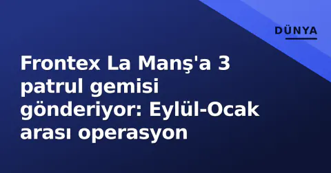 Frontex La Manş'a 3 patrul gemisi gönderiyor: Eylül-Ocak arası operasyon