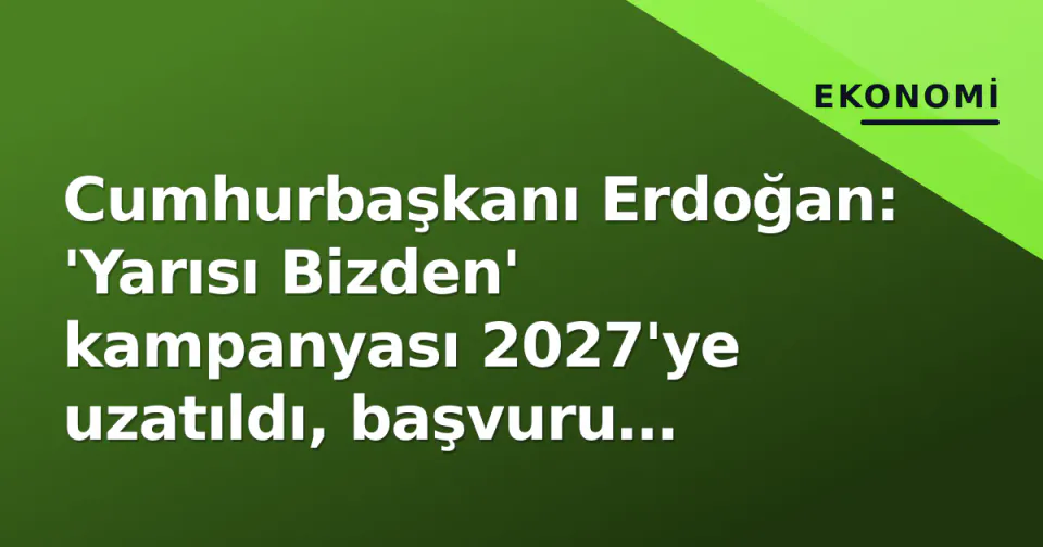 Cumhurbaşkanı Erdoğan: 'Yarısı Bizden' kampanyası 2027'ye uzatıldı, başvuru şartları belli oldu görseli