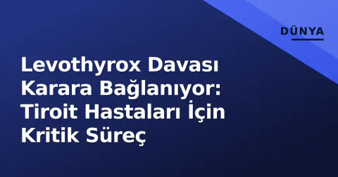 Levothyrox Davası Karara Bağlanıyor: Tiroit Hastaları İçin Kritik Süreç