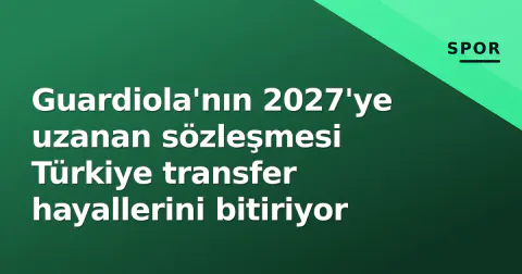 Guardiola'nın 2027'ye uzanan sözleşmesi Türkiye transfer hayallerini bitiriyor