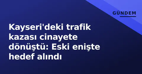 Kayseri'deki trafik kazası cinayete dönüştü: Eski enişte hedef alındı