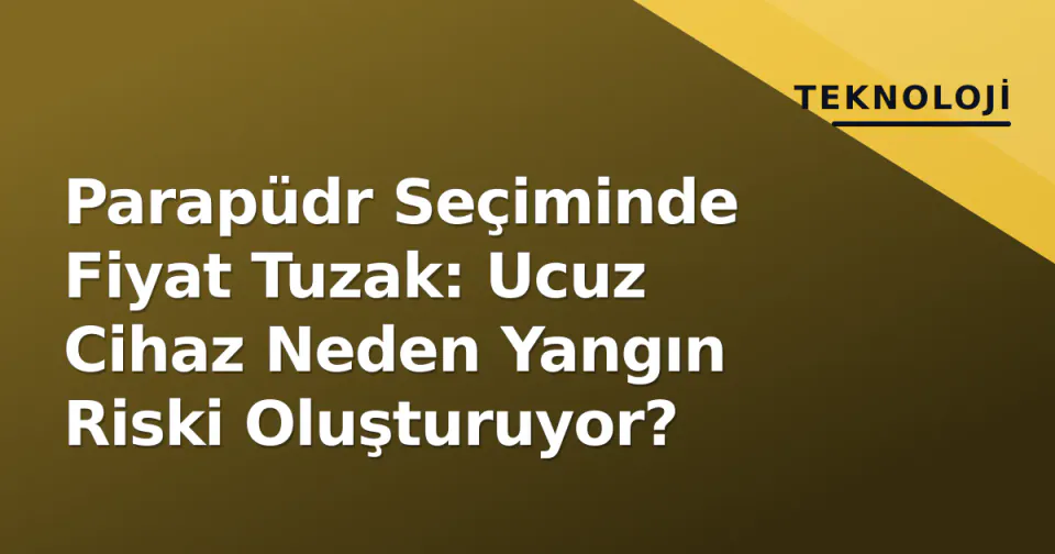 Parapüdr Seçiminde Fiyat Tuzak: Ucuz Cihaz Neden Yangın Riski Oluşturuyor? görseli
