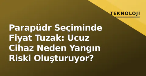 Parapüdr Seçiminde Fiyat Tuzak: Ucuz Cihaz Neden Yangın Riski Oluşturuyor?