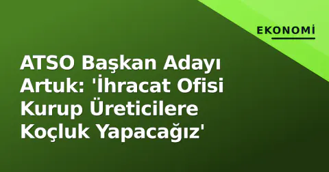 ATSO Başkan Adayı Artuk: 'İhracat Ofisi Kurup Üreticilere Koçluk Yapacağız'