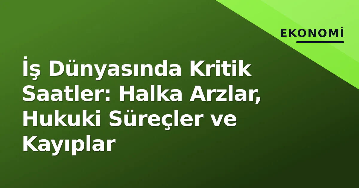 İş Dünyasında Kritik Saatler: Halka Arzlar, Hukuki Süreçler ve Kayıplar İş Dünyasında Kritik Saatler: Halka Arzlar, Hukuki Süreçler ve Kayıplar