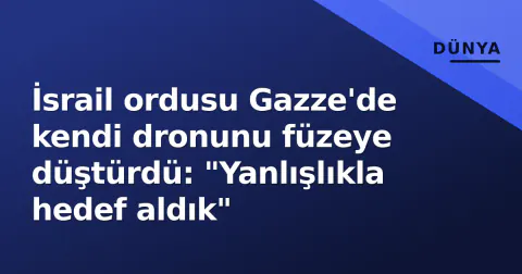 İsrail ordusu Gazze'de kendi dronunu füzeye düştürdü: "Yanlışlıkla hedef aldık"