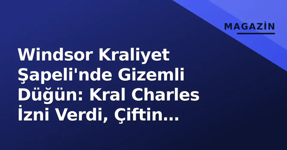 Windsor Kraliyet Şapeli'nde Gizemli Düğün: Kral Charles İzni Verdi, Çiftin Kimliği Belirsiz görseli