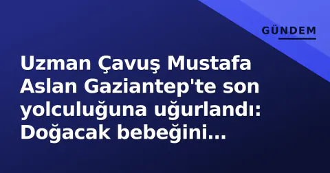 Uzman Çavuş Mustafa Aslan Gaziantep'te son yolculuğuna uğurlandı: Doğacak bebeğini göremeyen kahraman