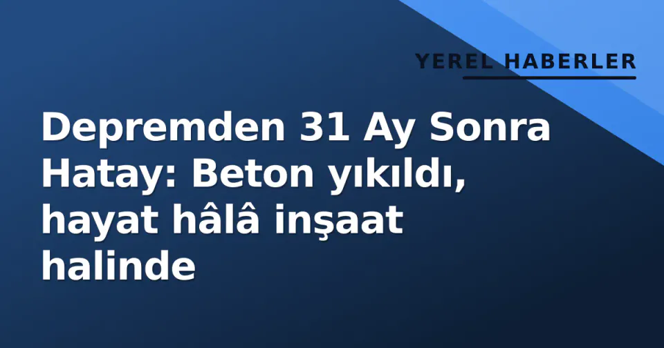 Depremden 31 Ay Sonra Hatay: Beton yıkıldı, hayat hâlâ inşaat halinde görseli