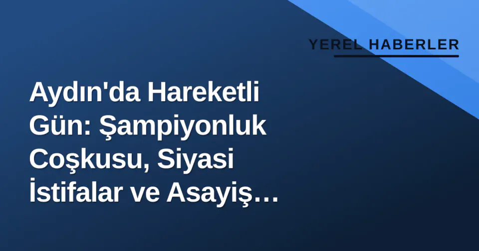 Aydın'da Hareketli Gün: Şampiyonluk Coşkusu, Siyasi İstifalar ve Asayiş Haberleri görseli