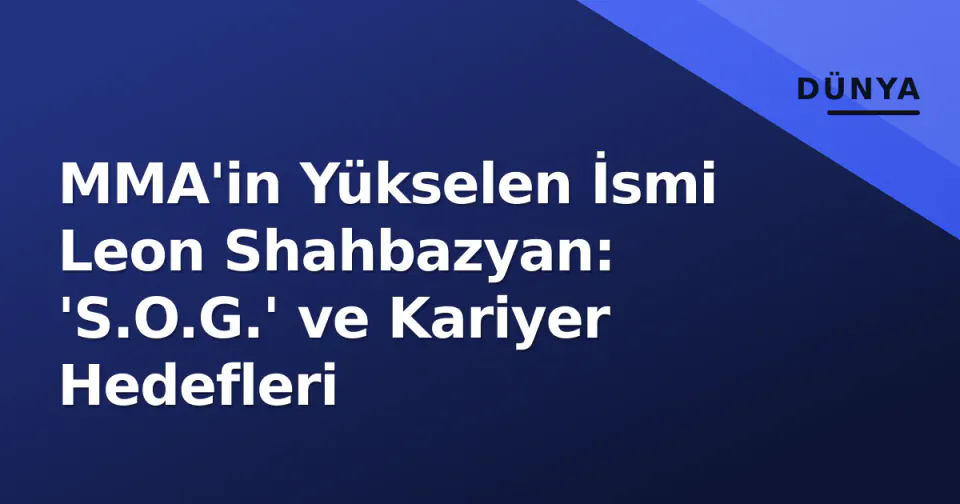 MMA'in Yükselen İsmi Leon Shahbazyan: 'S.O.G.' ve Kariyer Hedefleri görseli
