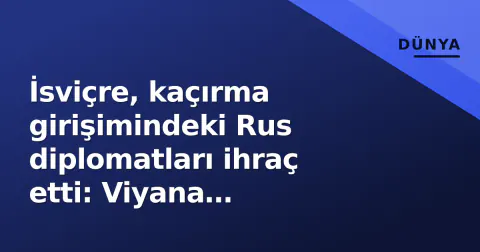 İsviçre, kaçırma girişimindeki Rus diplomatları ihraç etti: Viyana Sözleşmesi ihlali