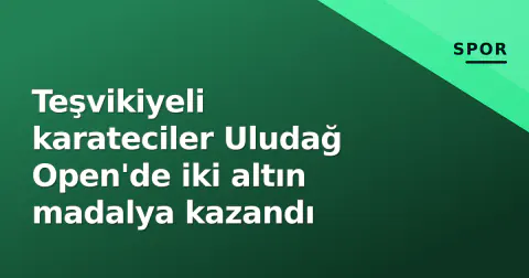 Teşvikiyeli karateciler Uludağ Open'de iki altın madalya kazandı
