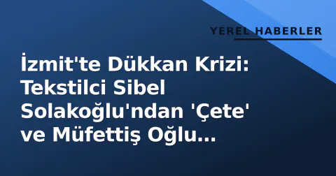 İzmit'te Dükkan Krizi: Tekstilci Sibel Solakoğlu'ndan 'Çete' ve Müfettiş Oğlu İddiaları