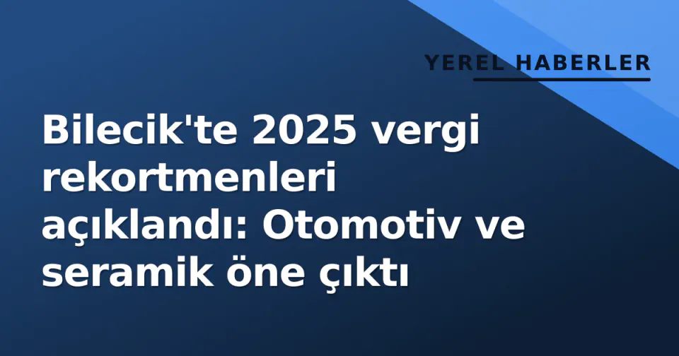 Bilecik'te 2025 vergi rekortmenleri açıklandı: Otomotiv ve seramik öne çıktı görseli