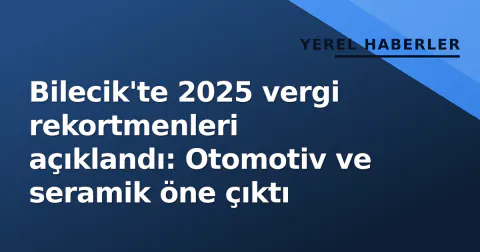 Bilecik'te 2025 vergi rekortmenleri açıklandı: Otomotiv ve seramik öne çıktı