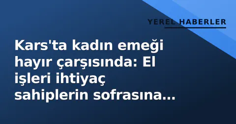Kars'ta kadın emeği hayır çarşısında: El işleri ihtiyaç sahiplerin sofrasına sıcak yemek olacak