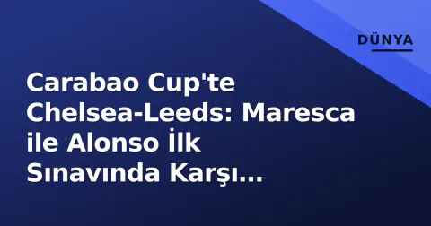 Carabao Cup'te Chelsea-Leeds: Maresca ile Alonso İlk Sınavında Karşı Karşıya