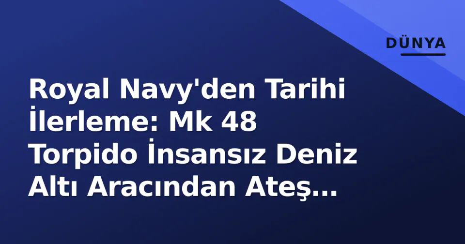 Royal Navy'den Tarihi İlerleme: Mk 48 Torpido İnsansız Deniz Altı Aracından Ateş Edildi görseli