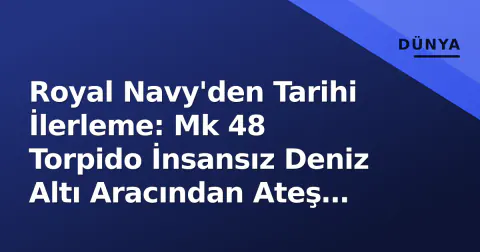 Royal Navy'den Tarihi İlerleme: Mk 48 Torpido İnsansız Deniz Altı Aracından Ateş Edildi