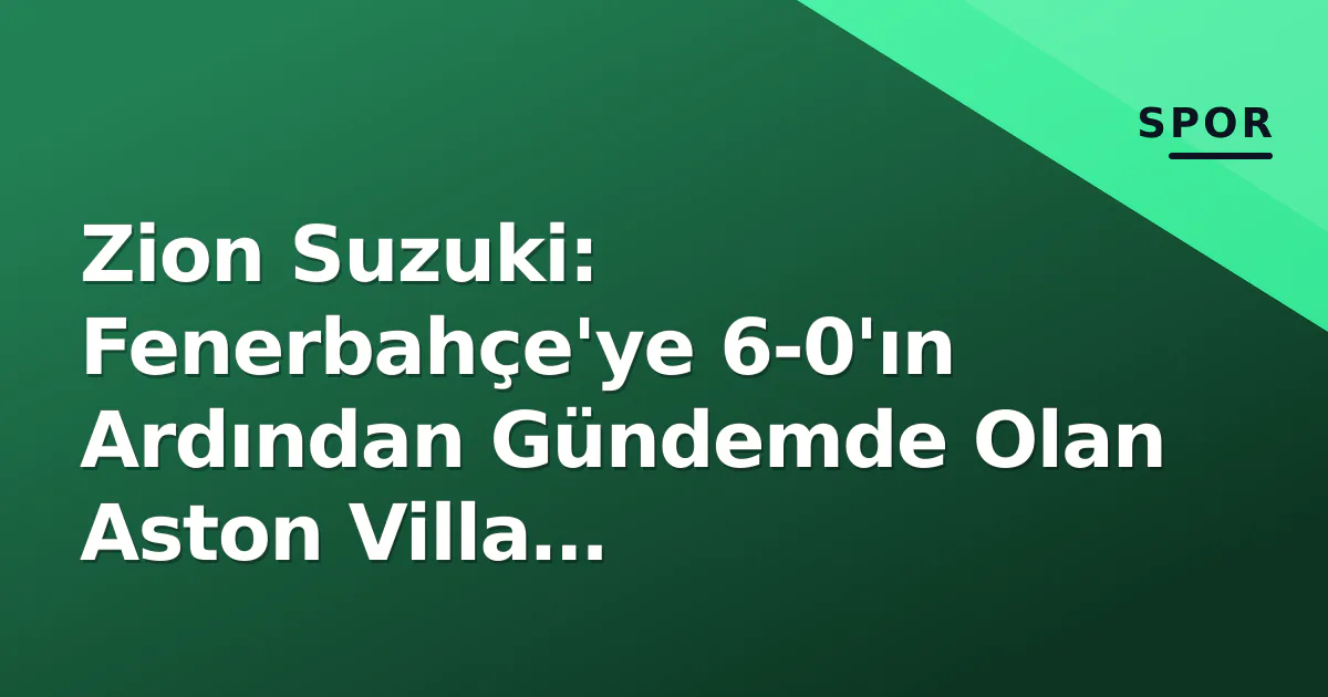 Zion Suzuki: Fenerbahçe'ye 6-0'ın Ardından Gündemde Olan Aston Villa Kalecisinin Hikayesi