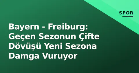 Bayern - Freiburg: Geçen Sezonun Çifte Dövüşü Yeni Sezona Damga Vuruyor