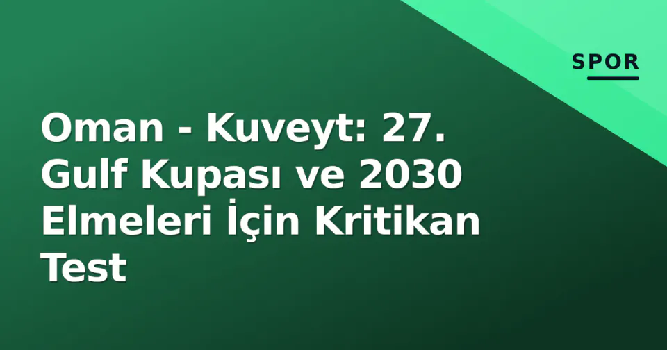 Oman - Kuveyt: 27. Gulf Kupası ve 2030 Elmeleri İçin Kritikan Test görseli