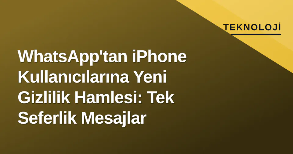 WhatsApp'tan iPhone Kullanıcılarına Yeni Gizlilik Hamlesi: Tek Seferlik Mesajlar görseli