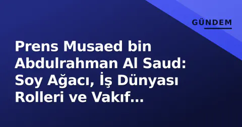 Prens Musaed bin Abdulrahman Al Saud: Soy Ağacı, İş Dünyası Rolleri ve Vakıf Mirası