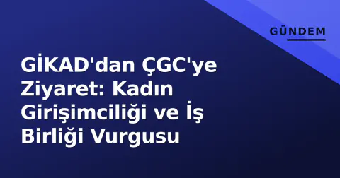 GİKAD'dan ÇGC'ye Ziyaret: Kadın Girişimciliği ve İş Birliği Vurgusu