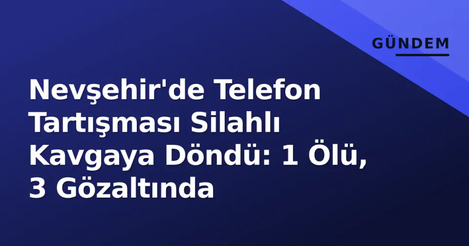 Nevşehir'de Telefon Tartışması Silahlı Kavgaya Döndü: 1 Ölü, 3 Gözaltında görseli