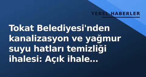 Tokat Belediyesi'nden kanalizasyon ve yağmur suyu hatları temizliği ihalesi: Açık ihale usulü belirlendi