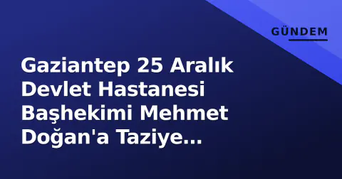 Gaziantep 25 Aralık Devlet Hastanesi Başhekimi Mehmet Doğan'a Taziye Ziyaretleri Sürüyor