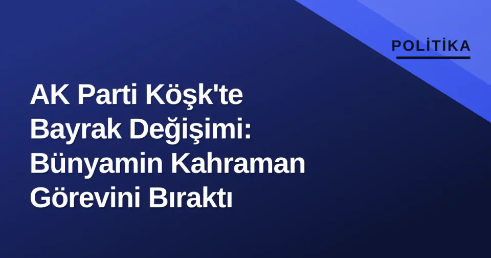 AK Parti Köşk'te Bayrak Değişimi: Bünyamin Kahraman Görevini Bıraktı görseli