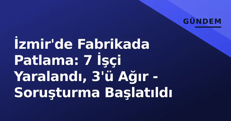 İzmir'de Fabrikada Patlama: 7 İşçi Yaralandı, 3'ü Ağır - Soruşturma Başlatıldı görseli