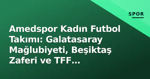 Amedspor Kadın Futbol Takımı: Galatasaray Mağlubiyeti, Beşiktaş Zaferi ve TFF Kararıyla Sarsılan Sezon