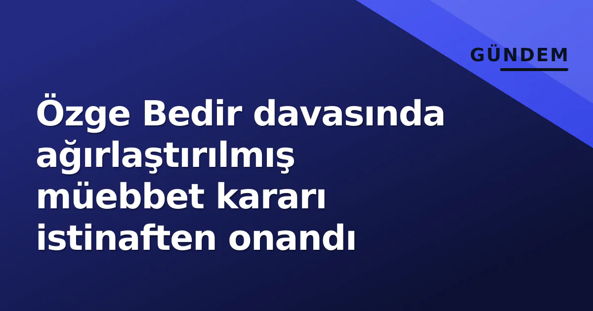 Özge Bedir davasında ağırlaştırılmış müebbet kararı istinaften onandı Özge Bedir davasında ağırlaştırılmış müebbet kararı istinaften onandı