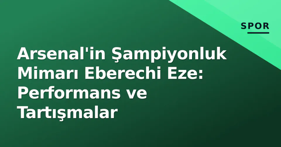 Arsenal'in Şampiyonluk Mimarı Eberechi Eze: Performans ve Tartışmalar görseli