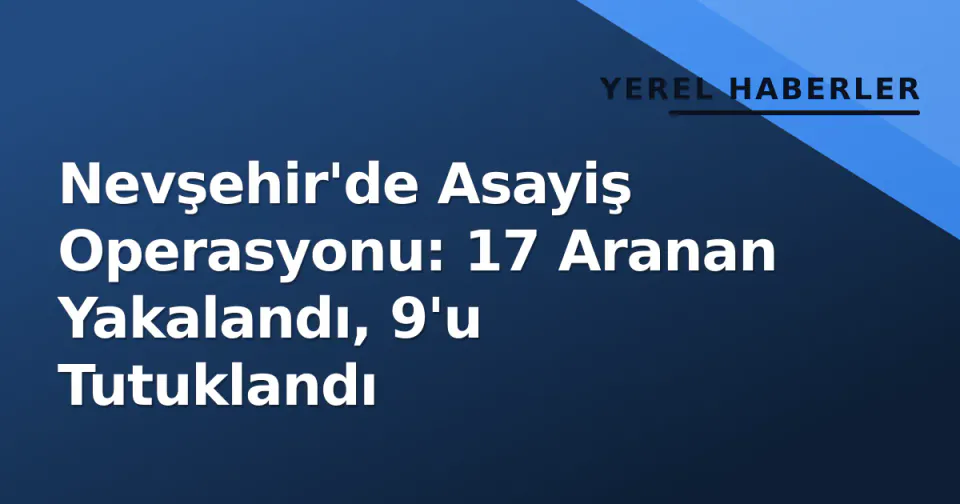 Nevşehir'de Asayiş Operasyonu: 17 Aranan Yakalandı, 9'u Tutuklandı görseli