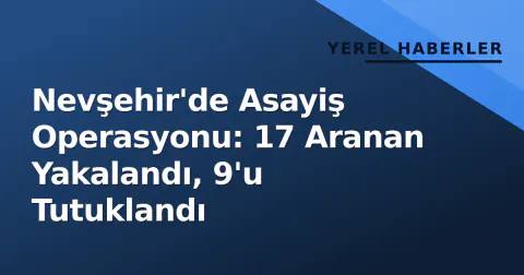 Nevşehir'de Asayiş Operasyonu: 17 Aranan Yakalandı, 9'u Tutuklandı