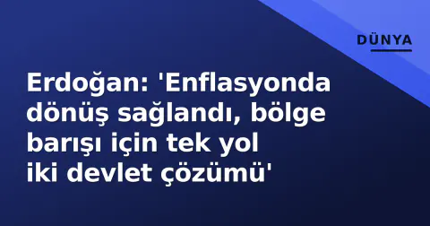 Erdoğan: 'Enflasyonda dönüş sağlandı, bölge barışı için tek yol iki devlet çözümü'