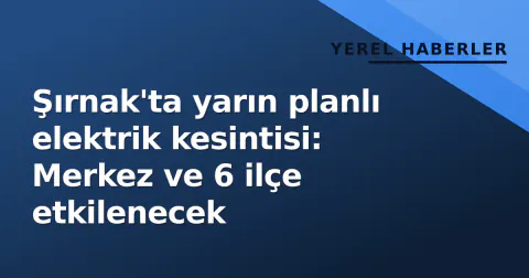 Şırnak'ta yarın planlı elektrik kesintisi: Merkez ve 6 ilçe etkilenecek